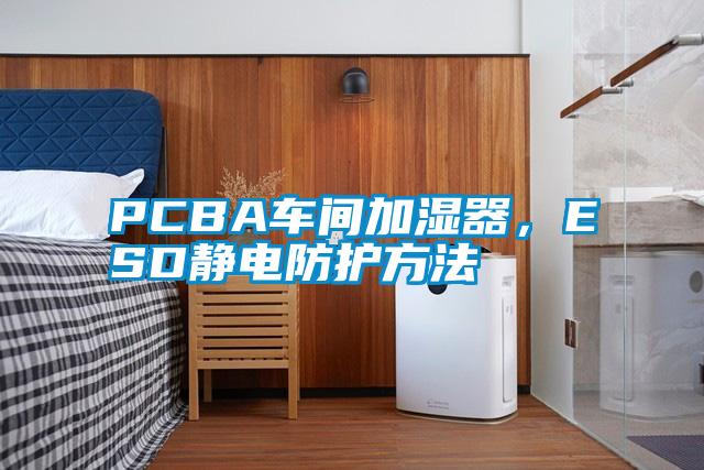 PCBA車間加濕器，ESD靜電防護方法