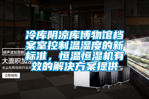 冷庫陰涼庫博物館檔案室控制溫濕度的新標準，恒溫恒濕機有效的解決方案提供