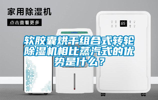 軟膠囊烘干組合式轉輪除濕機相比蒸汽式的優勢是什么？