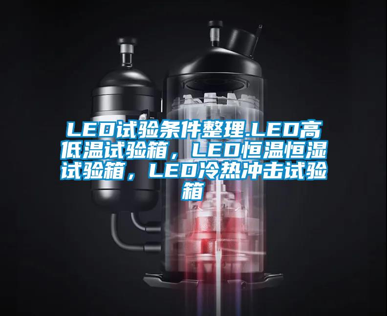 LED試驗條件整理.LED高低溫試驗箱，LED恒溫恒濕試驗箱，LED冷熱沖擊試驗箱