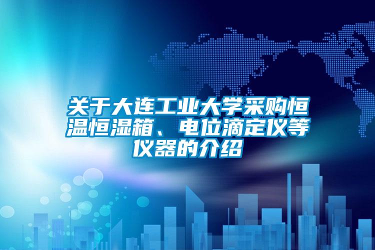 關于大連工業大學采購恒溫恒濕箱、電位滴定儀等儀器的介紹