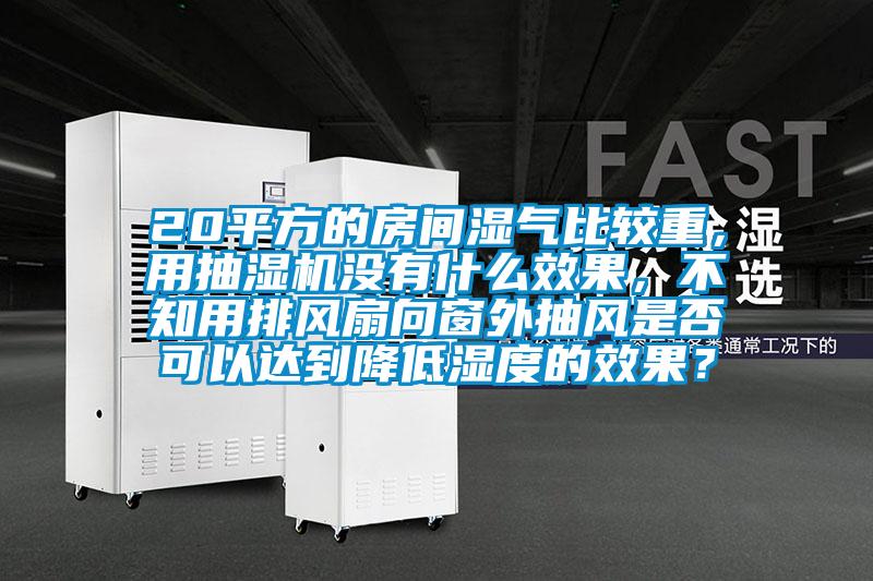 20平方的房間濕氣比較重，用抽濕機沒有什么效果，不知用排風扇向窗外抽風是否可以達到降低濕度的效果？