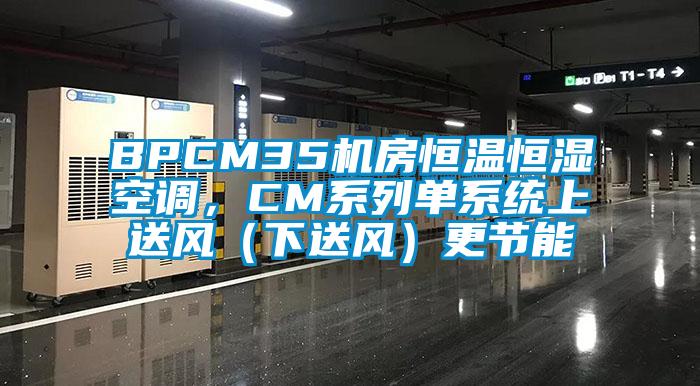 BPCM35機房恒溫恒濕空調，CM系列單系統上送風（下送風）更節能