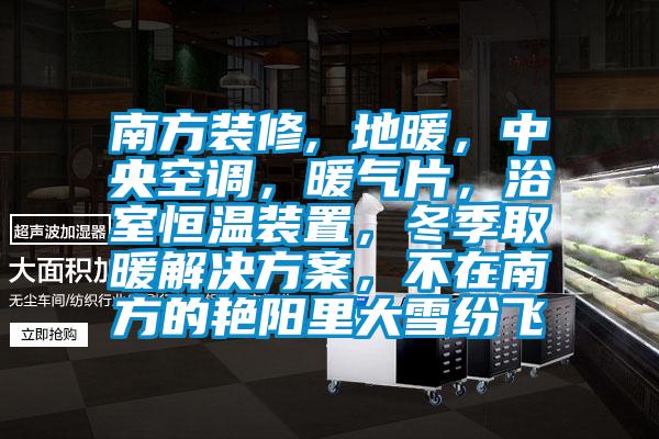 南方裝修, 地暖，中央空調，暖氣片，浴室恒溫裝置，冬季取暖解決方案，不在南方的艷陽里大雪紛飛