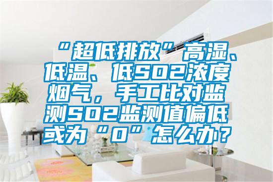 “超低排放”高濕、低溫、低SO2濃度煙氣，手工比對監測SO2監測值偏低或為“0”怎么辦？