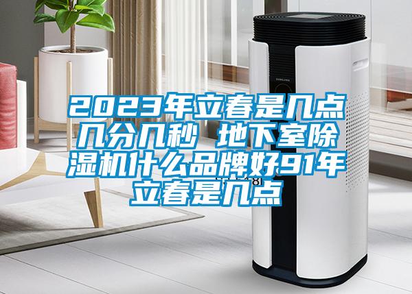 2023年立春是幾點幾分幾秒 地下室除濕機什么品牌好91年立春是幾點