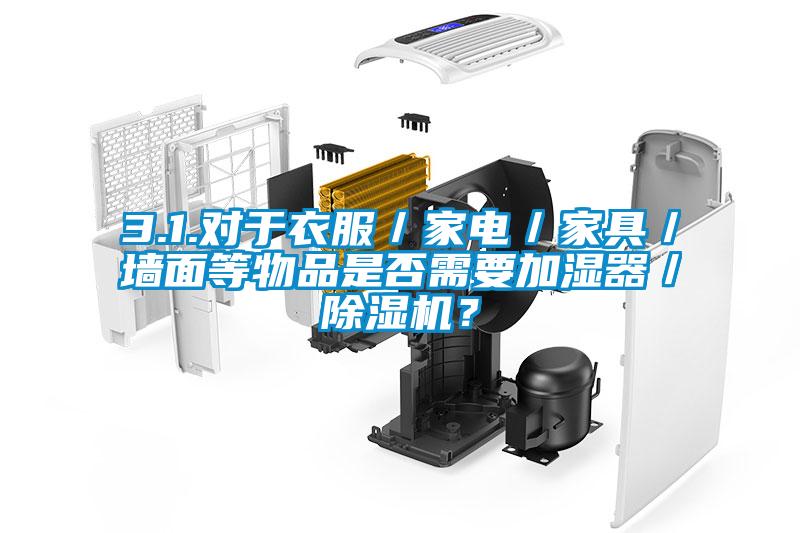 3.1.對于衣服／家電／家具／墻面等物品是否需要加濕器／除濕機？