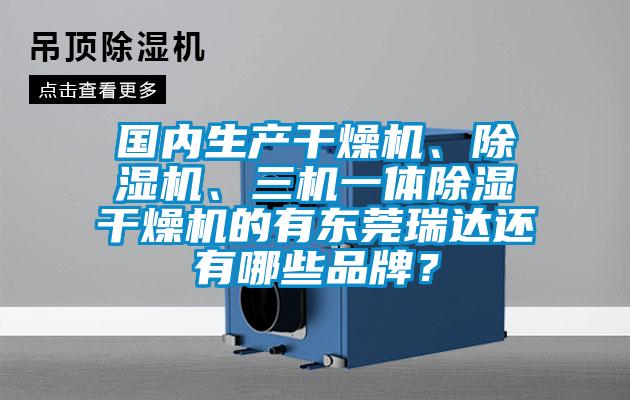 國內生產干燥機、除濕機、三機一體除濕干燥機的有東莞瑞達還有哪些品牌？