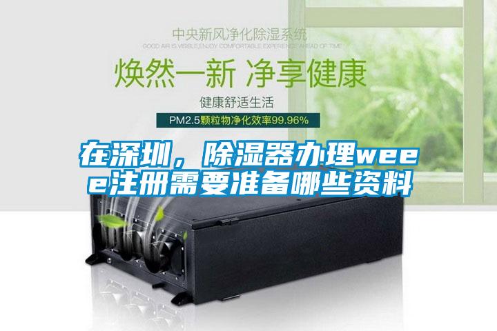 在深圳，除濕器辦理weee注冊需要準備哪些資料