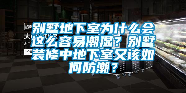 別墅地下室為什么會這么容易潮濕？別墅裝修中地下室又該如何防潮？