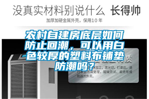 農村自建房底層如何防止回潮，可以用白色較厚的塑料布鋪墊防潮嗎？