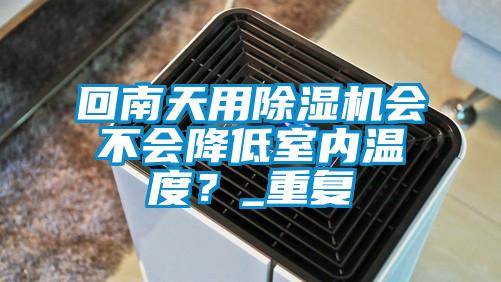 回南天用除濕機會不會降低室內溫度？_重復