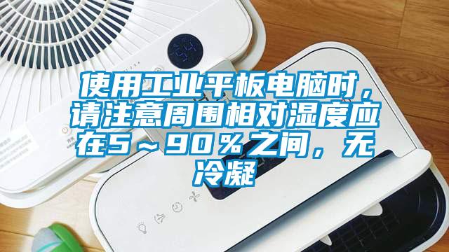 使用工業平板電腦時，請注意周圍相對濕度應在5～90％之間，無冷凝