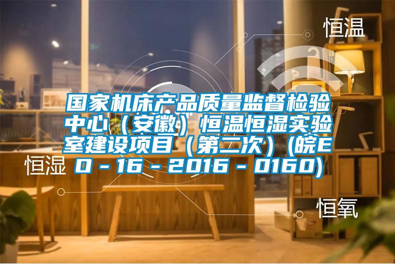 國家機床產品質量監督檢驗中心（安徽）恒溫恒濕實驗室建設項目（第二次）(皖EO－16－2016－0160)