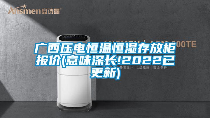 廣西壓電恒溫恒濕存放柜報價(意味深長!2022已更新)