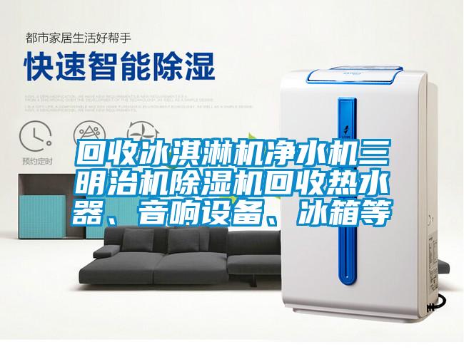 回收冰淇淋機凈水機三明治機除濕機回收熱水器、音響設備、冰箱等