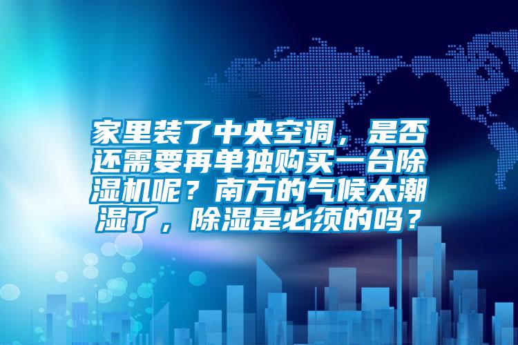 家里裝了中央空調，是否還需要再單獨購買一臺除濕機呢？南方的氣候太潮濕了，除濕是必須的嗎？