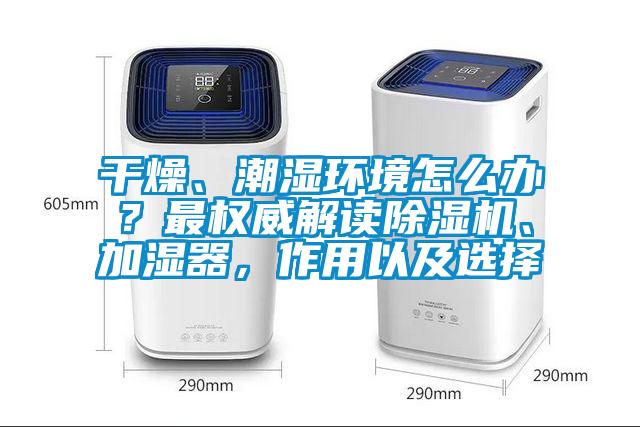 干燥、潮濕環境怎么辦？最權威解讀除濕機、加濕器，作用以及選擇