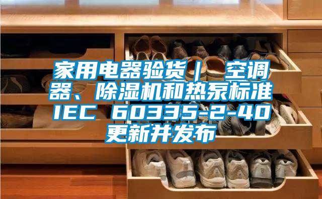 家用電器驗貨｜ 空調器、除濕機和熱泵標準IEC 60335-2-40更新并發布