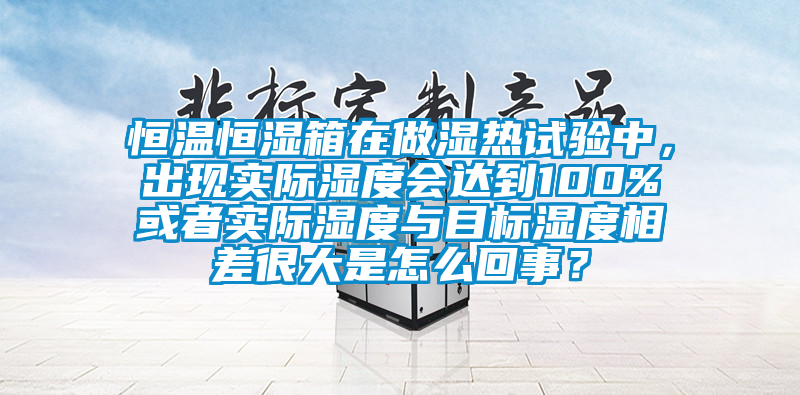 恒溫恒濕箱在做濕熱試驗中，出現實際濕度會達到100%或者實際濕度與目標濕度相差很大是怎么回事？