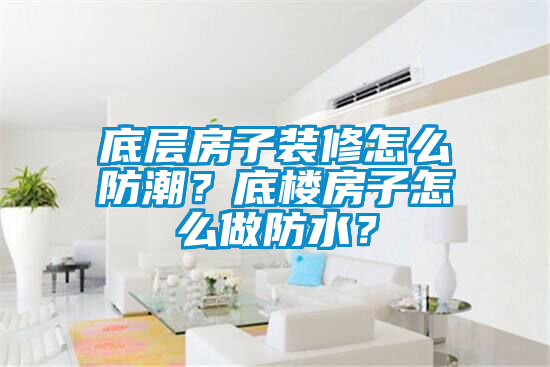 底層房子裝修怎么防潮？底樓房子怎么做防水？