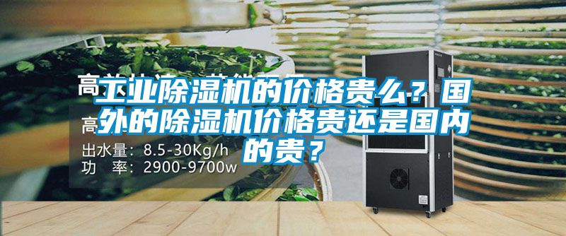 工業除濕機的價格貴么？國外的除濕機價格貴還是國內的貴？