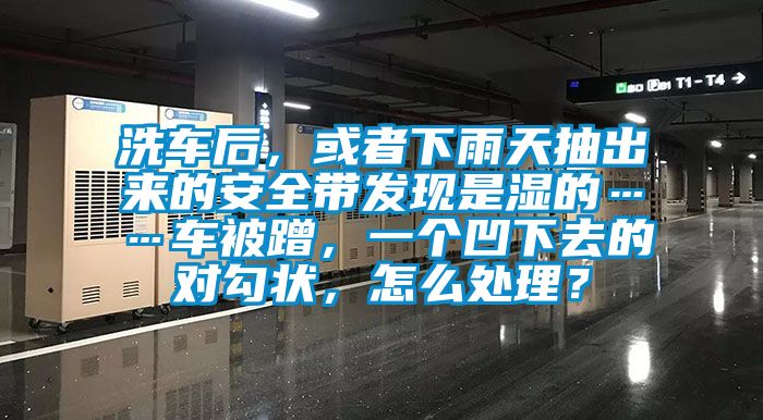 洗車后，或者下雨天抽出來的安全帶發現是濕的……車被蹭，一個凹下去的對勾狀，怎么處理？