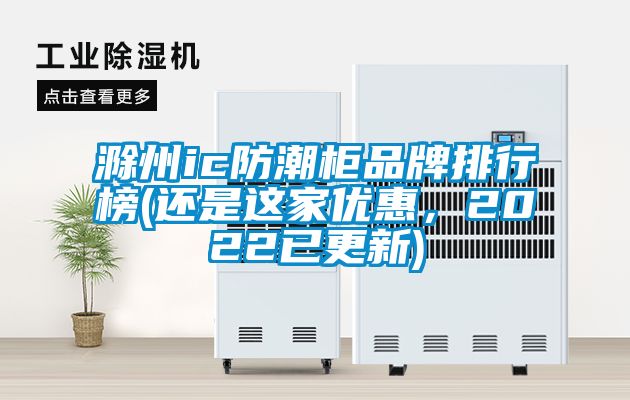 滁州ic防潮柜品牌排行榜(還是這家優惠，2022已更新)