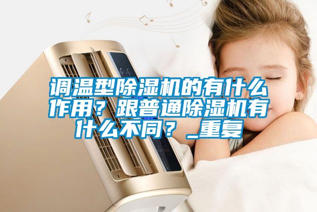 調溫型除濕機的有什么作用？跟普通除濕機有什么不同？_重復