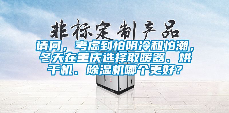 請問，考慮到怕陰冷和怕潮，冬天在重慶選擇取暖器、烘干機、除濕機哪個更好？