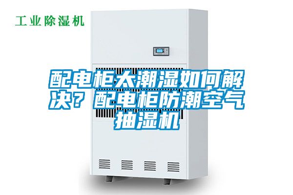 配電柜太潮濕如何解決？配電柜防潮空氣抽濕機