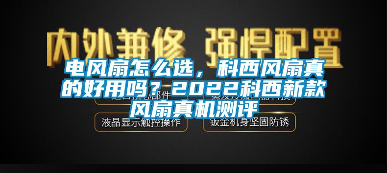 電風扇怎么選，科西風扇真的好用嗎？2022科西新款風扇真機測評