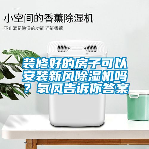 裝修好的房子可以安裝新風除濕機嗎？氧風告訴你答案