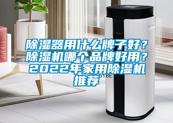 除濕器用什么牌子好？除濕機哪個品牌好用？2022年家用除濕機推薦