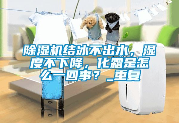 除濕機結冰不出水，濕度不下降，化霜是怎么一回事？_重復