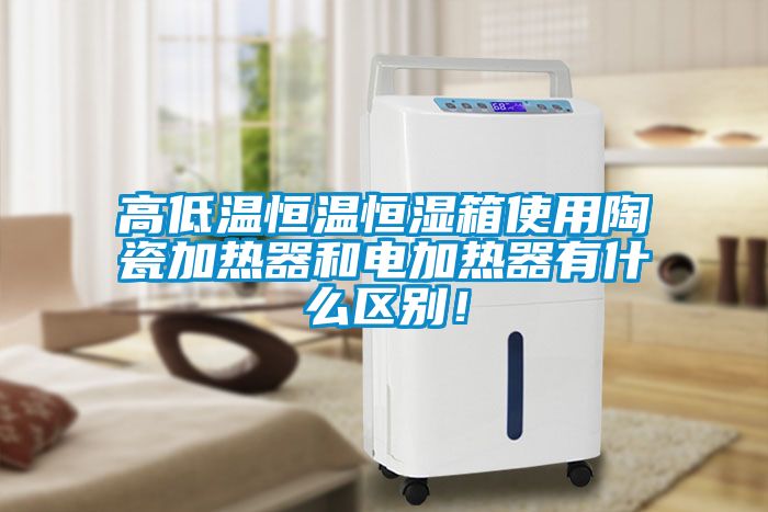 高低溫恒溫恒濕箱使用陶瓷加熱器和電加熱器有什么區別！